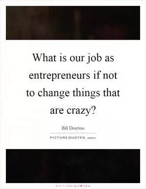 What is our job as entrepreneurs if not to change things that are crazy? Picture Quote #1