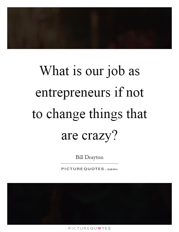 What is our job as entrepreneurs if not to change things that are crazy? Picture Quote #1
