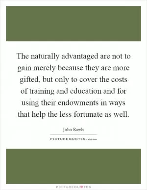 The naturally advantaged are not to gain merely because they are more gifted, but only to cover the costs of training and education and for using their endowments in ways that help the less fortunate as well Picture Quote #1
