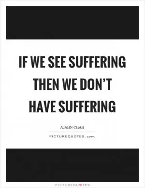 If we see suffering then we don’t have suffering Picture Quote #1