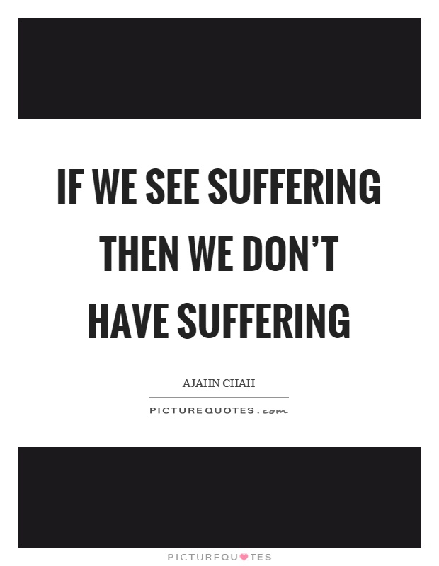 If we see suffering then we don't have suffering Picture Quote #1