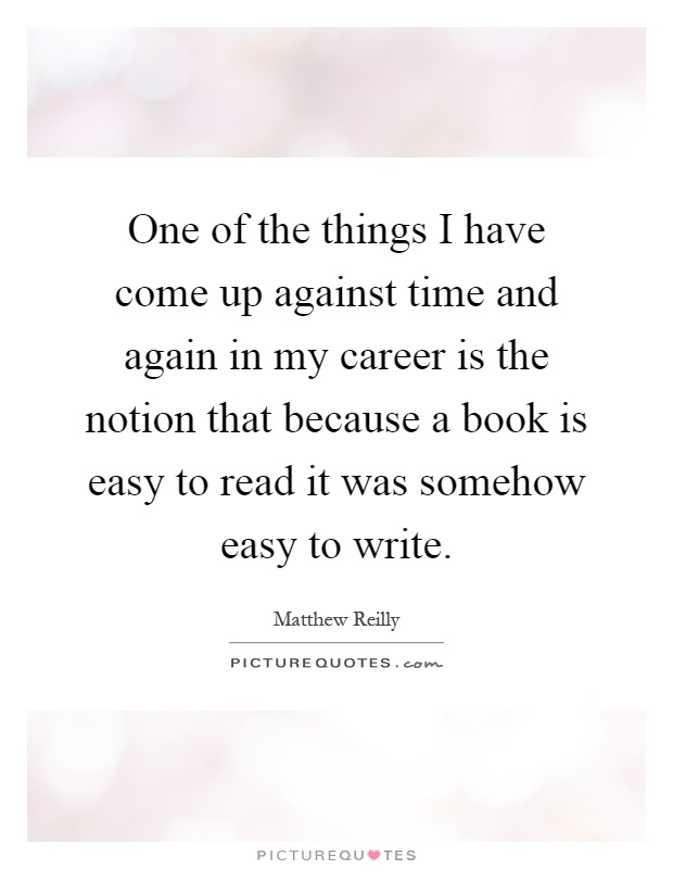 One of the things I have come up against time and again in my career is the notion that because a book is easy to read it was somehow easy to write Picture Quote #1