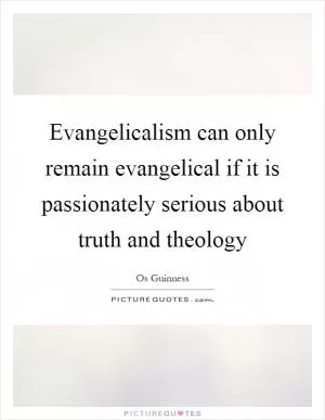 Evangelicalism can only remain evangelical if it is passionately serious about truth and theology Picture Quote #1