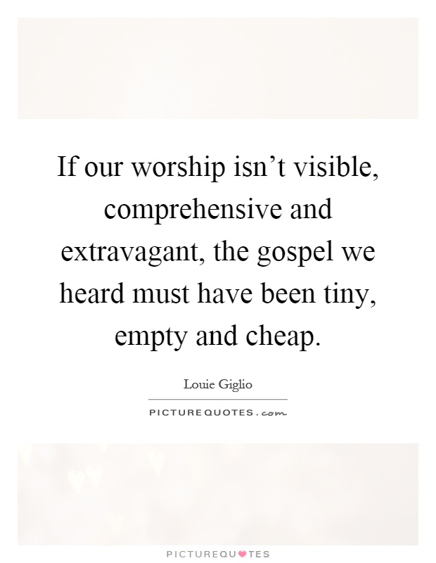 If our worship isn't visible, comprehensive and extravagant, the gospel we heard must have been tiny, empty and cheap Picture Quote #1