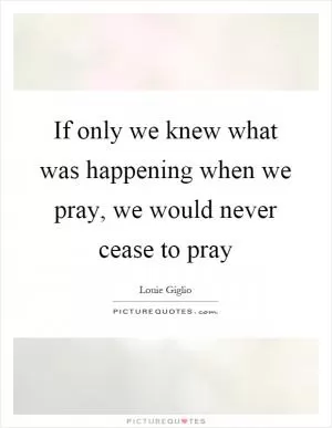 If only we knew what was happening when we pray, we would never cease to pray Picture Quote #1