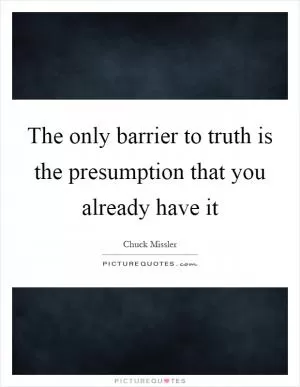 The only barrier to truth is the presumption that you already have it Picture Quote #1