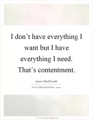 I don’t have everything I want but I have everything I need. That’s contentment Picture Quote #1