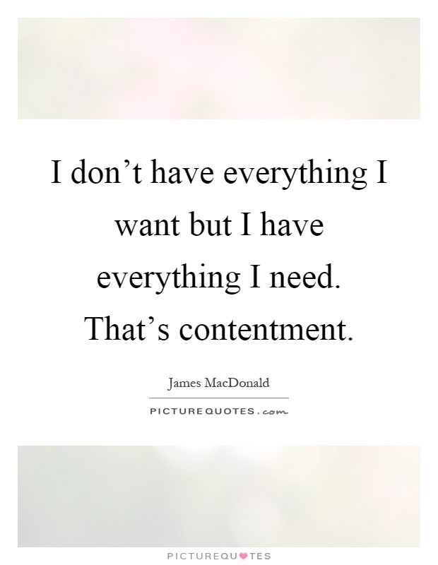 I don't have everything I want but I have everything I need. That's contentment Picture Quote #1