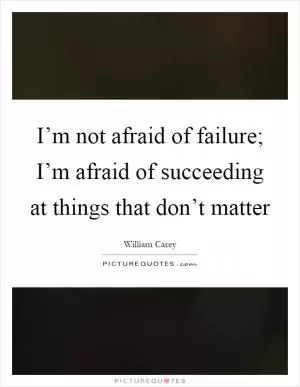 I’m not afraid of failure; I’m afraid of succeeding at things that don’t matter Picture Quote #1