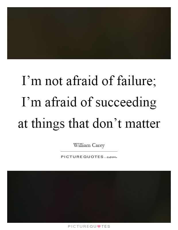 I'm not afraid of failure; I'm afraid of succeeding at things that don't matter Picture Quote #1