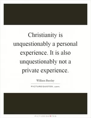 Christianity is unquestionably a personal experience. It is also unquestionably not a private experience Picture Quote #1