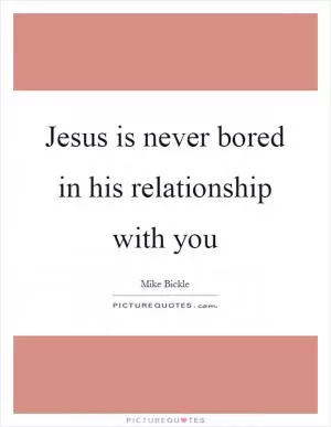Jesus is never bored in his relationship with you Picture Quote #1