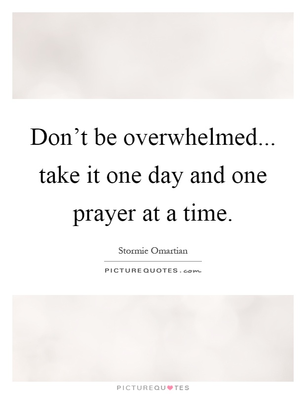 Don't be overwhelmed... take it one day and one prayer at a time Picture Quote #1