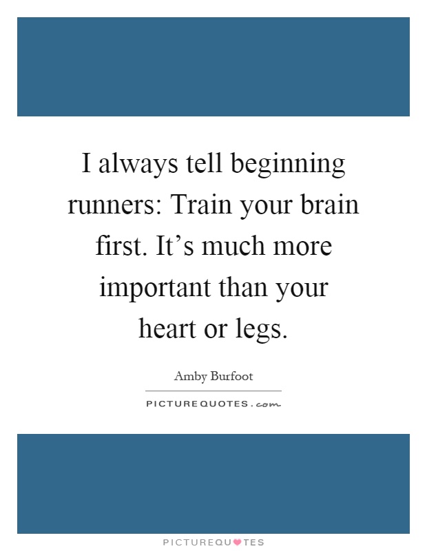 I always tell beginning runners: Train your brain first. It's much more important than your heart or legs Picture Quote #1