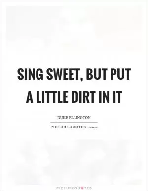 Sing sweet, but put a little dirt in it Picture Quote #1