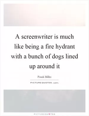 A screenwriter is much like being a fire hydrant with a bunch of dogs lined up around it Picture Quote #1
