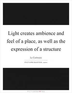 Light creates ambience and feel of a place, as well as the expression of a structure Picture Quote #1