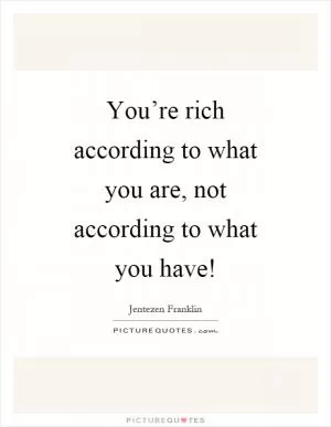 You’re rich according to what you are, not according to what you have! Picture Quote #1
