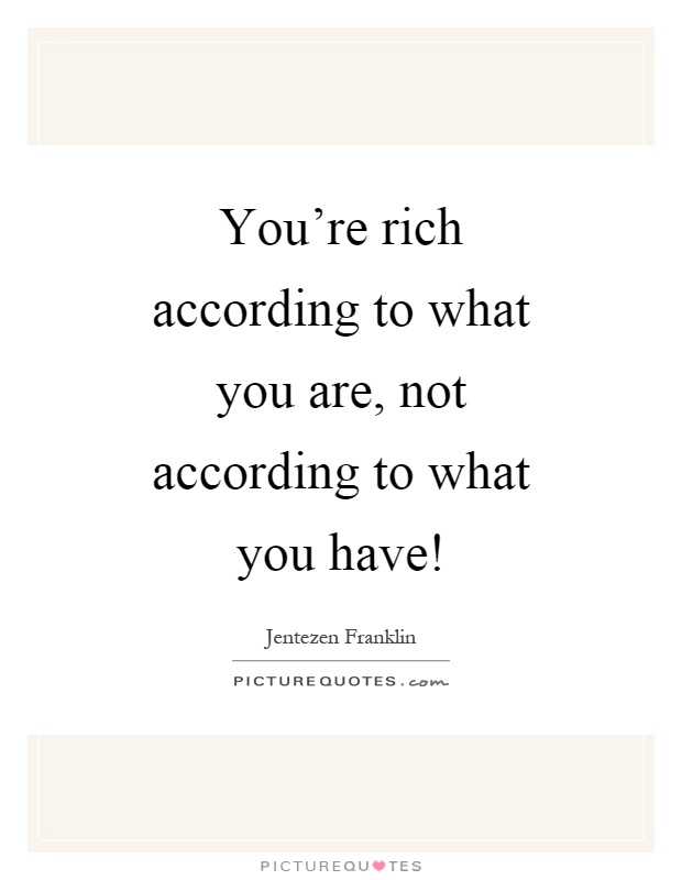 You're rich according to what you are, not according to what you have! Picture Quote #1