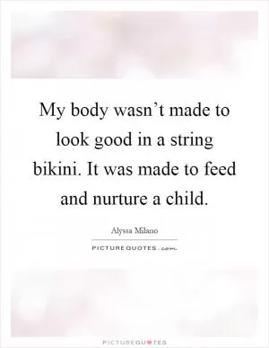 My body wasn’t made to look good in a string bikini. It was made to feed and nurture a child Picture Quote #1