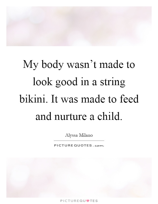 My body wasn't made to look good in a string bikini. It was made to feed and nurture a child Picture Quote #1