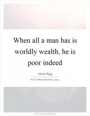 When all a man has is worldly wealth, he is poor indeed Picture Quote #1