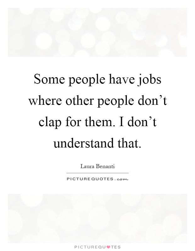 Some people have jobs where other people don't clap for them. I don't understand that Picture Quote #1