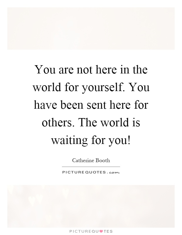 You are not here in the world for yourself. You have been sent here for others. The world is waiting for you! Picture Quote #1