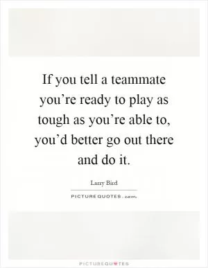 If you tell a teammate you’re ready to play as tough as you’re able to, you’d better go out there and do it Picture Quote #1
