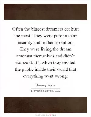 Often the biggest dreamers get hurt the most. They were pure in their insanity and in their isolation. They were living the dream amongst themselves and didn’t realize it. It’s when they invited the public inside their world that everything went wrong Picture Quote #1