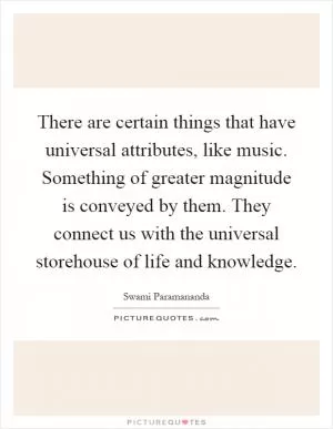 There are certain things that have universal attributes, like music. Something of greater magnitude is conveyed by them. They connect us with the universal storehouse of life and knowledge Picture Quote #1
