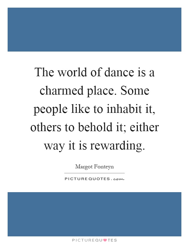 The world of dance is a charmed place. Some people like to inhabit it, others to behold it; either way it is rewarding Picture Quote #1