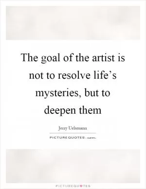 The goal of the artist is not to resolve life’s mysteries, but to deepen them Picture Quote #1