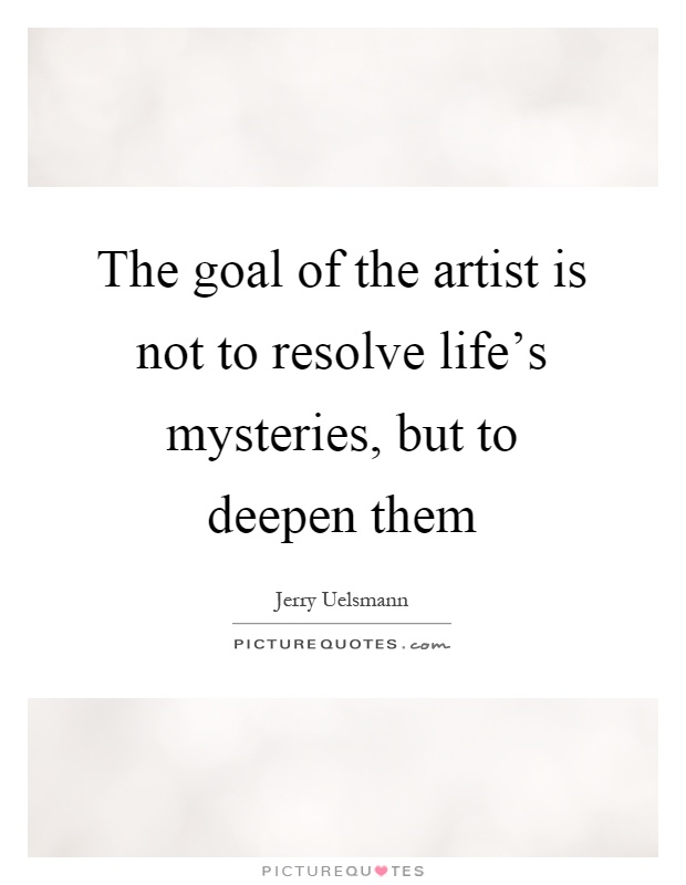 The goal of the artist is not to resolve life's mysteries, but to deepen them Picture Quote #1