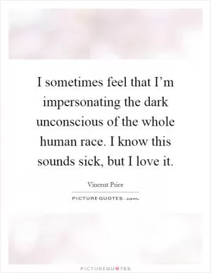 I sometimes feel that I’m impersonating the dark unconscious of the whole human race. I know this sounds sick, but I love it Picture Quote #1