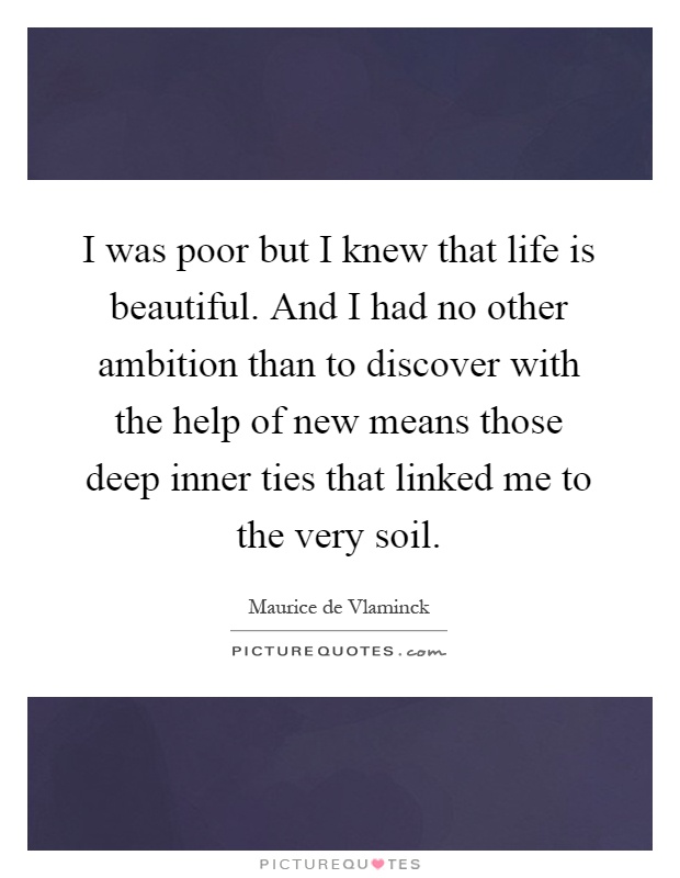 I was poor but I knew that life is beautiful. And I had no other ambition than to discover with the help of new means those deep inner ties that linked me to the very soil Picture Quote #1