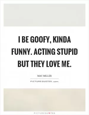 I be goofy, kinda funny. Acting stupid but they love me Picture Quote #1