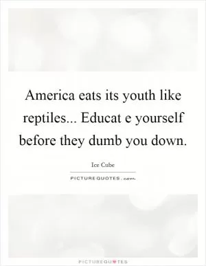 America eats its youth like reptiles... Educat e yourself before they dumb you down Picture Quote #1