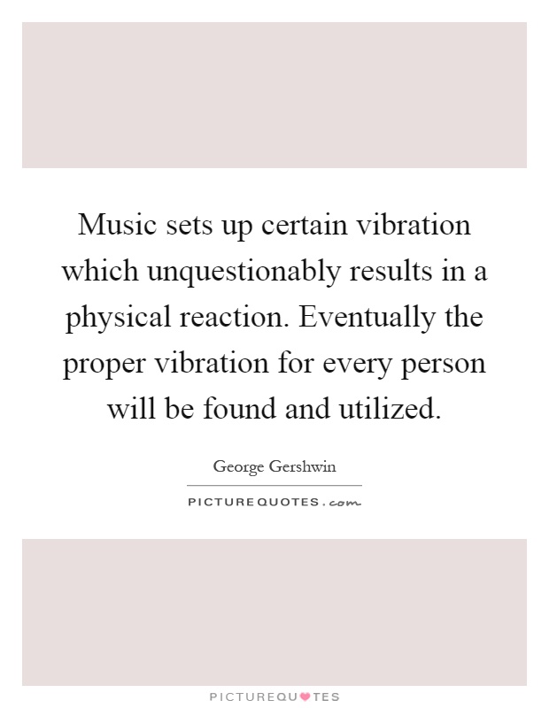 Music sets up certain vibration which unquestionably results in a physical reaction. Eventually the proper vibration for every person will be found and utilized Picture Quote #1
