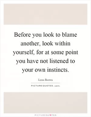 Before you look to blame another, look within yourself, for at some point you have not listened to your own instincts Picture Quote #1
