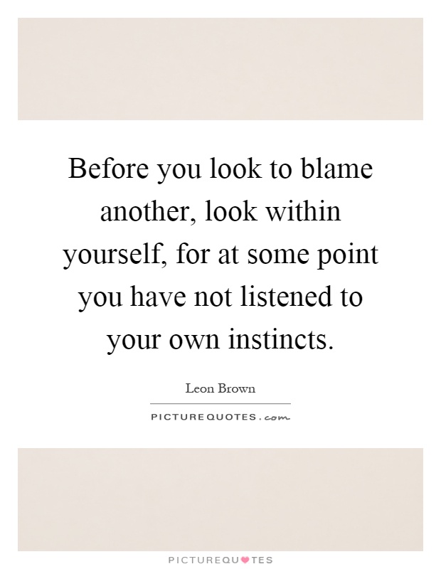 Before you look to blame another, look within yourself, for at some point you have not listened to your own instincts Picture Quote #1