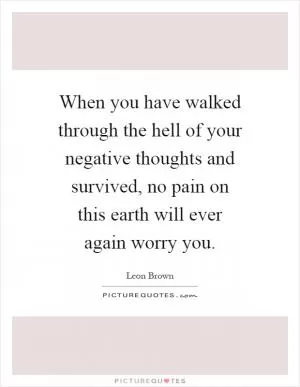 When you have walked through the hell of your negative thoughts and survived, no pain on this earth will ever again worry you Picture Quote #1