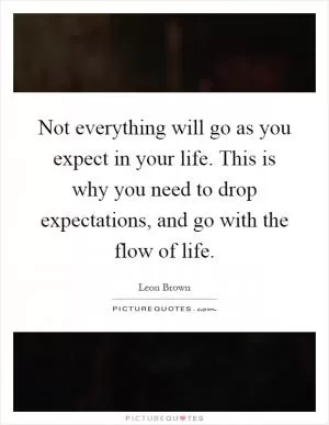 Not everything will go as you expect in your life. This is why you need to drop expectations, and go with the flow of life Picture Quote #1