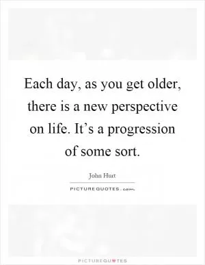Each day, as you get older, there is a new perspective on life. It’s a progression of some sort Picture Quote #1