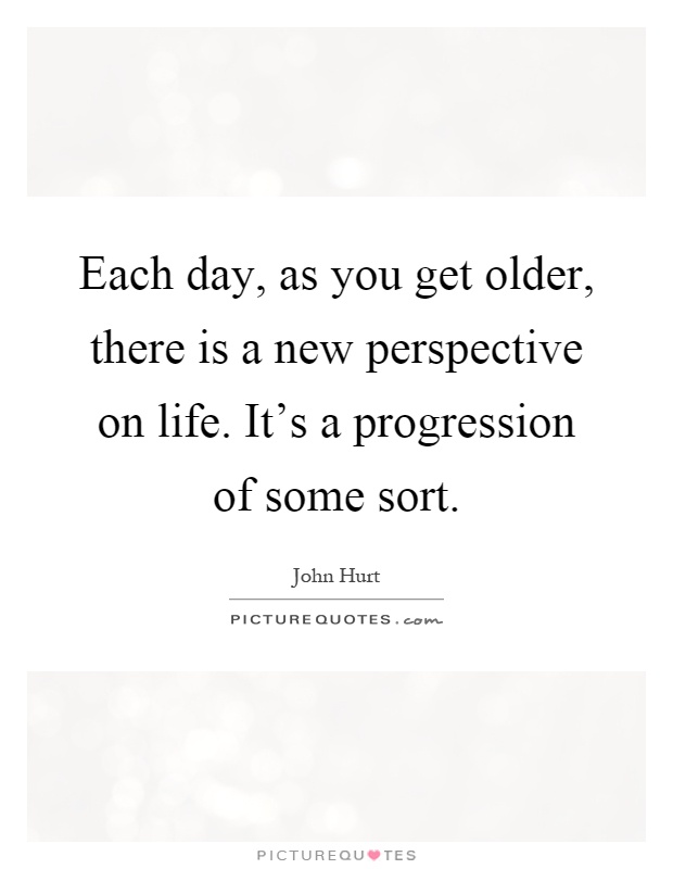 Each day, as you get older, there is a new perspective on life. It's a progression of some sort Picture Quote #1
