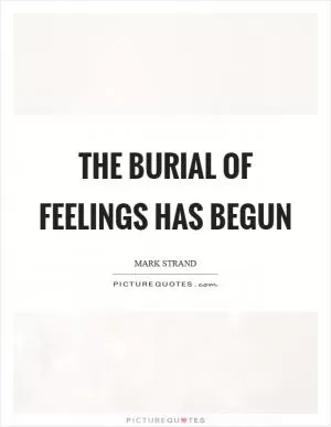 The burial of feelings has begun Picture Quote #1