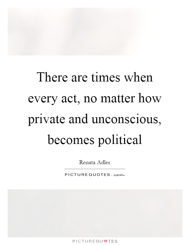 There are times when every act, no matter how private and unconscious, becomes political Picture Quote #1
