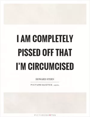 I am completely pissed off that I’m circumcised Picture Quote #1