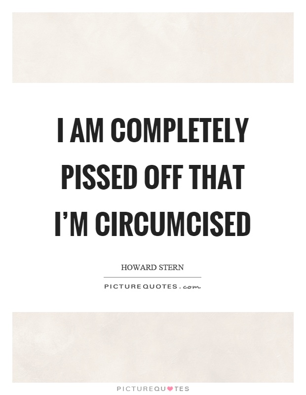 I am completely pissed off that I'm circumcised Picture Quote #1