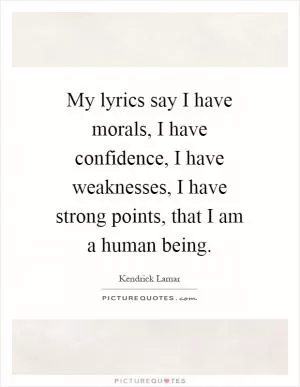 My lyrics say I have morals, I have confidence, I have weaknesses, I have strong points, that I am a human being Picture Quote #1